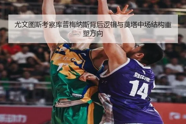 尤文图斯考察库普梅纳斯背后逻辑与莫塔中场结构重塑方向