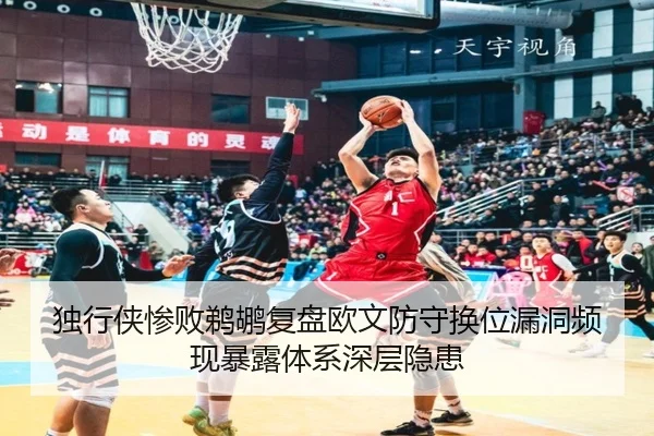 独行侠惨败鹈鹕复盘欧文防守换位漏洞频现暴露体系深层隐患