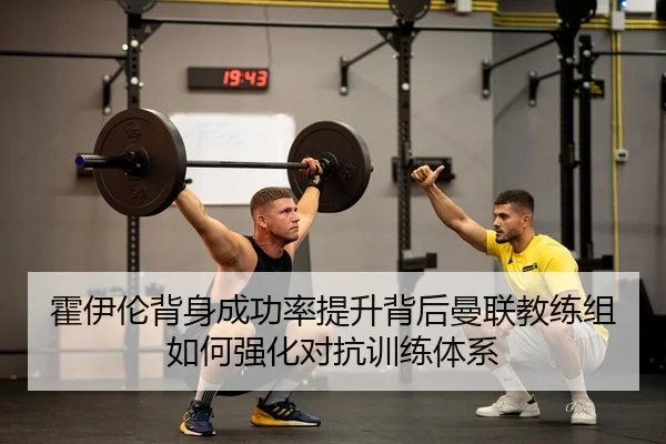 霍伊伦背身成功率提升背后曼联教练组如何强化对抗训练体系
